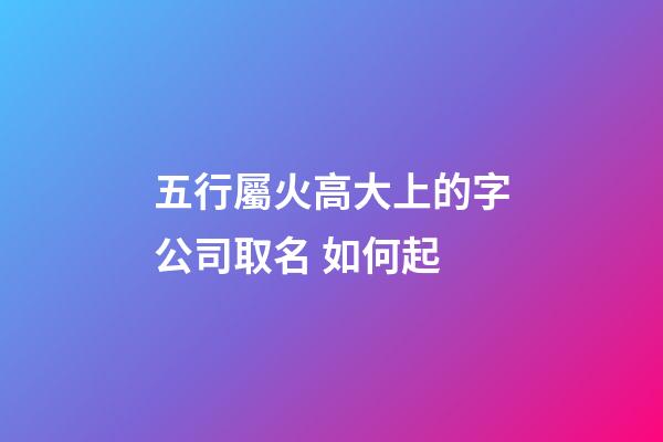 五行屬火高大上的字公司取名 如何起-第1張-公司起名-玄機(jī)派